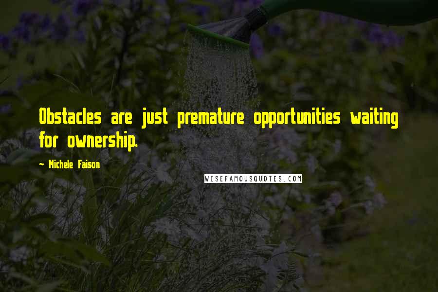 Michele Faison Quotes: Obstacles are just premature opportunities waiting for ownership.