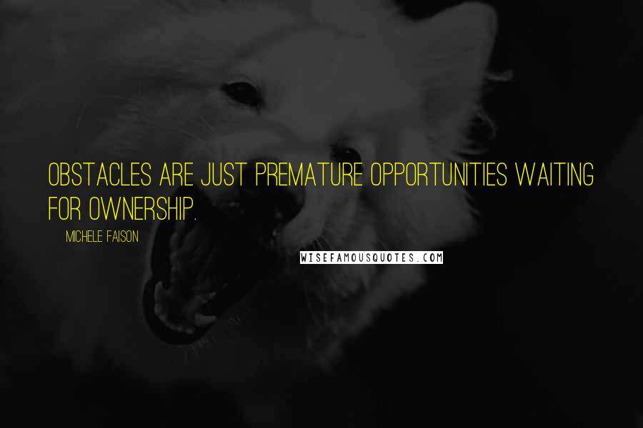 Michele Faison Quotes: Obstacles are just premature opportunities waiting for ownership.
