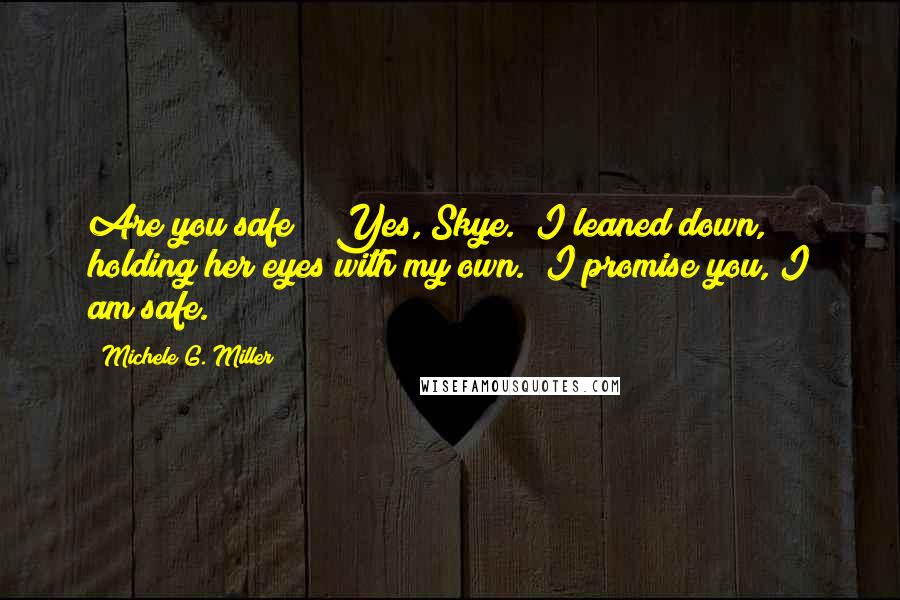 Michele G. Miller Quotes: Are you safe?" "Yes, Skye." I leaned down, holding her eyes with my own. "I promise you, I am safe.