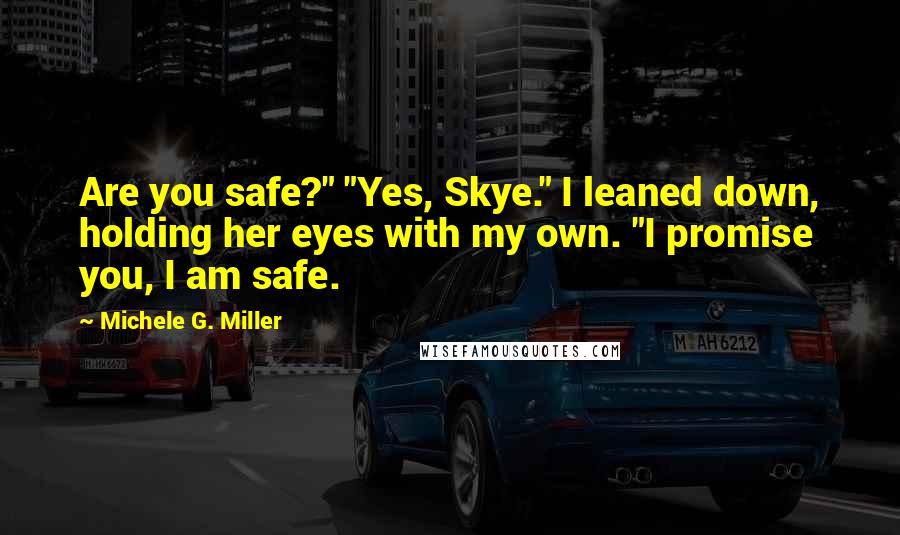 Michele G. Miller Quotes: Are you safe?" "Yes, Skye." I leaned down, holding her eyes with my own. "I promise you, I am safe.