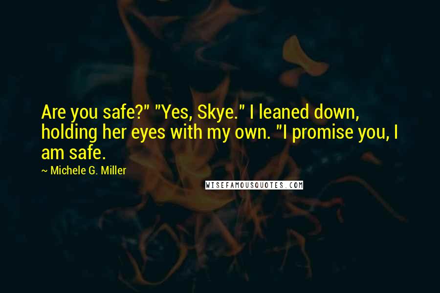 Michele G. Miller Quotes: Are you safe?" "Yes, Skye." I leaned down, holding her eyes with my own. "I promise you, I am safe.