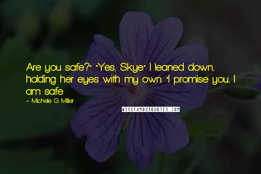 Michele G. Miller Quotes: Are you safe?" "Yes, Skye." I leaned down, holding her eyes with my own. "I promise you, I am safe.