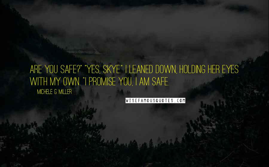 Michele G. Miller Quotes: Are you safe?" "Yes, Skye." I leaned down, holding her eyes with my own. "I promise you, I am safe.