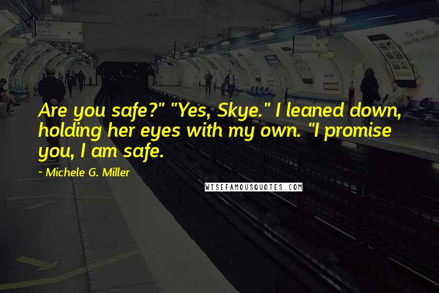 Michele G. Miller Quotes: Are you safe?" "Yes, Skye." I leaned down, holding her eyes with my own. "I promise you, I am safe.