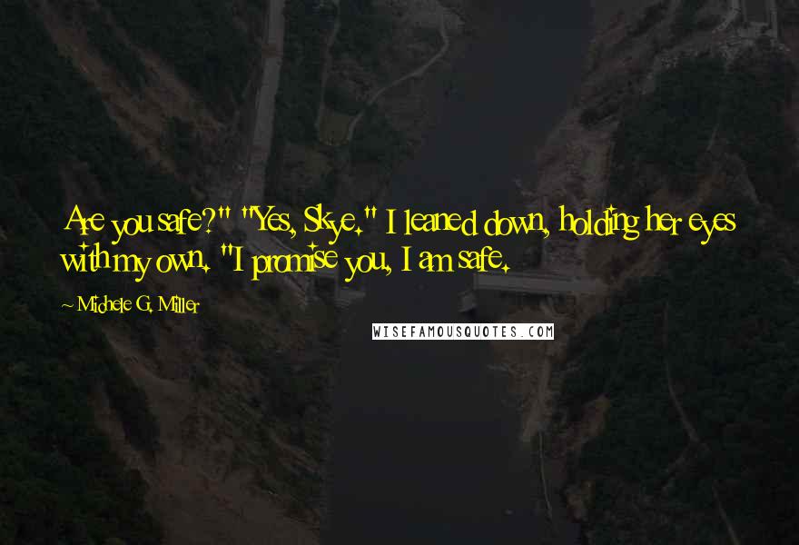 Michele G. Miller Quotes: Are you safe?" "Yes, Skye." I leaned down, holding her eyes with my own. "I promise you, I am safe.