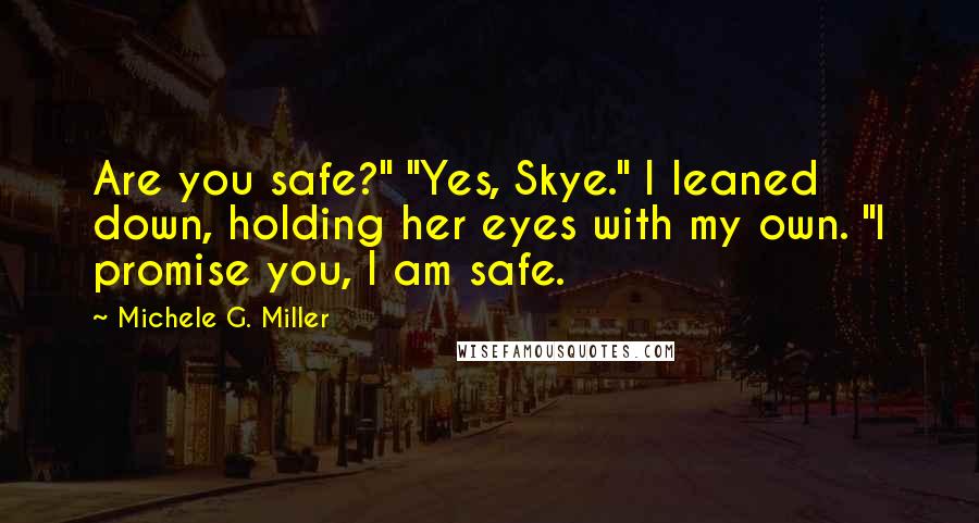 Michele G. Miller Quotes: Are you safe?" "Yes, Skye." I leaned down, holding her eyes with my own. "I promise you, I am safe.