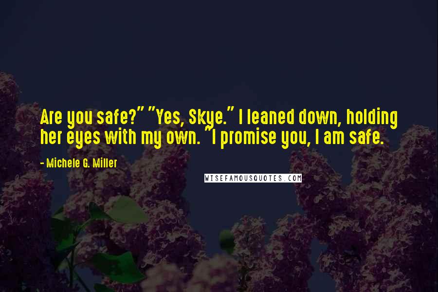Michele G. Miller Quotes: Are you safe?" "Yes, Skye." I leaned down, holding her eyes with my own. "I promise you, I am safe.