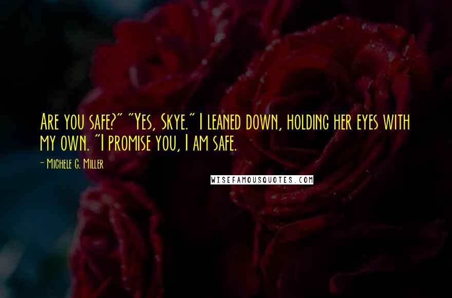 Michele G. Miller Quotes: Are you safe?" "Yes, Skye." I leaned down, holding her eyes with my own. "I promise you, I am safe.