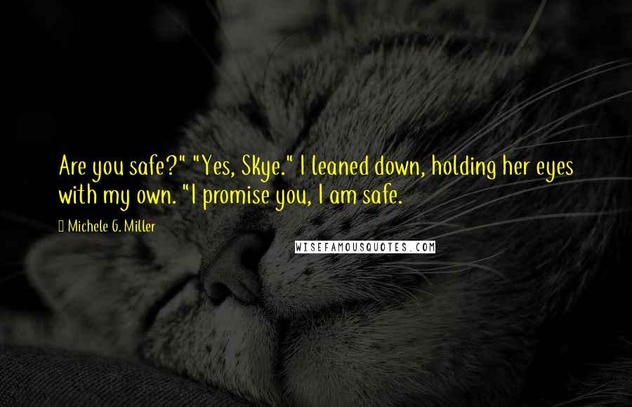 Michele G. Miller Quotes: Are you safe?" "Yes, Skye." I leaned down, holding her eyes with my own. "I promise you, I am safe.