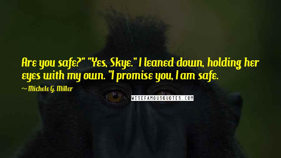 Michele G. Miller Quotes: Are you safe?" "Yes, Skye." I leaned down, holding her eyes with my own. "I promise you, I am safe.
