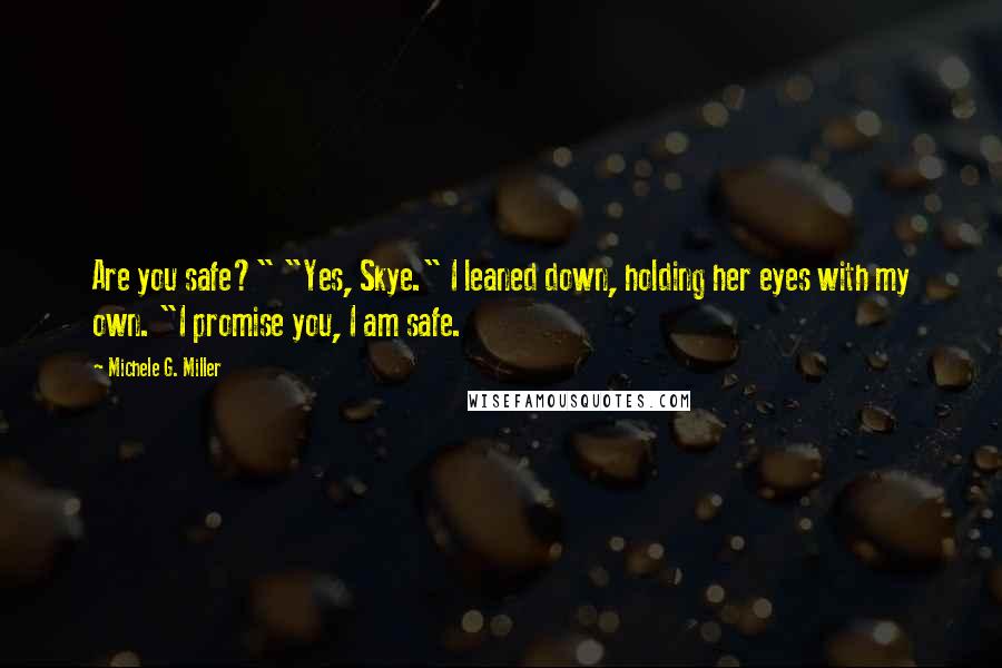 Michele G. Miller Quotes: Are you safe?" "Yes, Skye." I leaned down, holding her eyes with my own. "I promise you, I am safe.