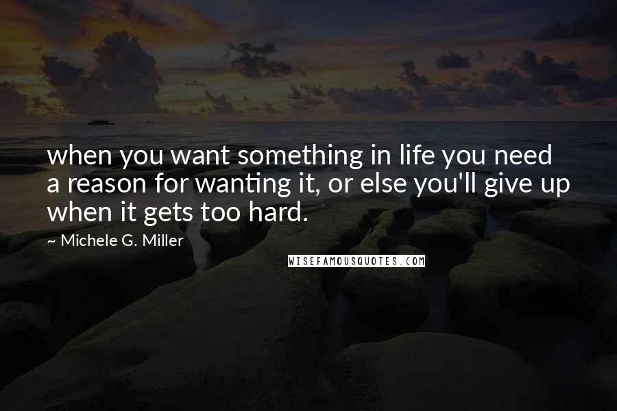 Michele G. Miller Quotes: when you want something in life you need a reason for wanting it, or else you'll give up when it gets too hard.