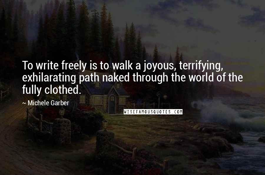 Michele Garber Quotes: To write freely is to walk a joyous, terrifying, exhilarating path naked through the world of the fully clothed.