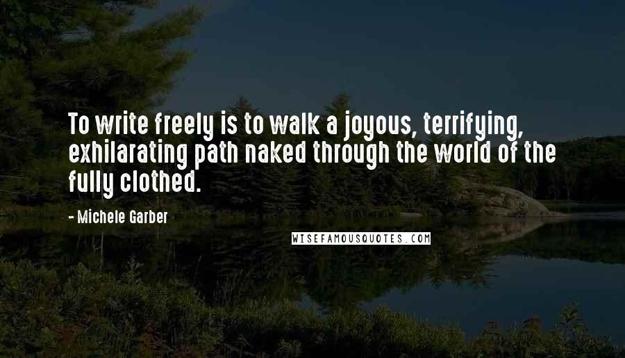 Michele Garber Quotes: To write freely is to walk a joyous, terrifying, exhilarating path naked through the world of the fully clothed.