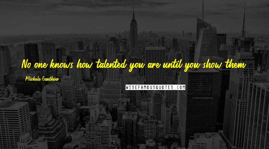 Michele Gauthier Quotes: No one knows how talented you are until you show them.