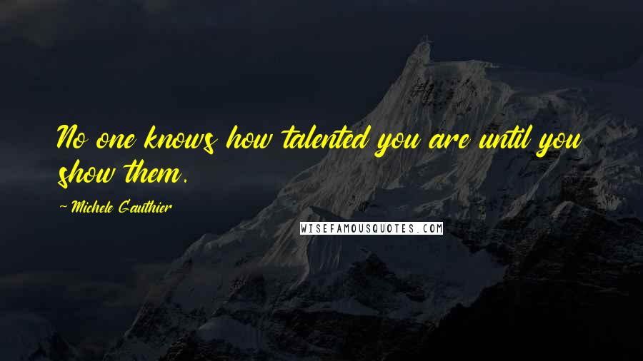 Michele Gauthier Quotes: No one knows how talented you are until you show them.