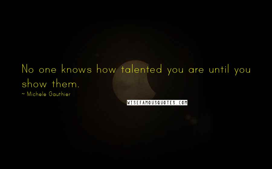 Michele Gauthier Quotes: No one knows how talented you are until you show them.