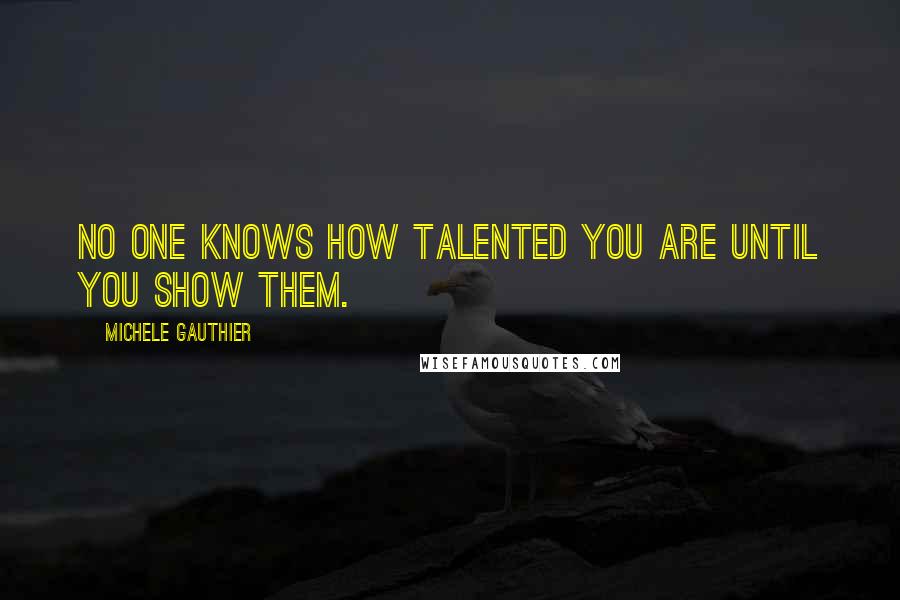 Michele Gauthier Quotes: No one knows how talented you are until you show them.