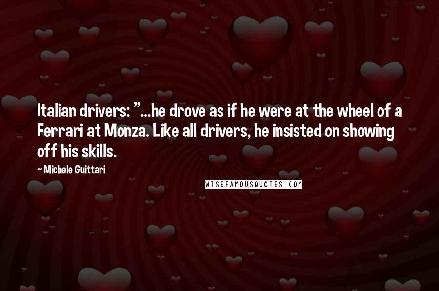Michele Guittari Quotes: Italian drivers: "...he drove as if he were at the wheel of a Ferrari at Monza. Like all drivers, he insisted on showing off his skills.
