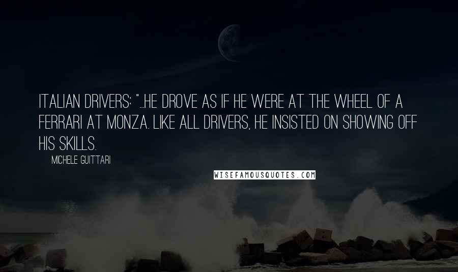 Michele Guittari Quotes: Italian drivers: "...he drove as if he were at the wheel of a Ferrari at Monza. Like all drivers, he insisted on showing off his skills.