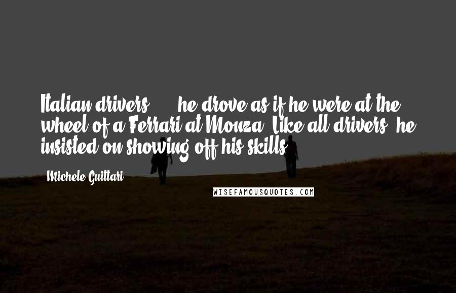 Michele Guittari Quotes: Italian drivers: "...he drove as if he were at the wheel of a Ferrari at Monza. Like all drivers, he insisted on showing off his skills.