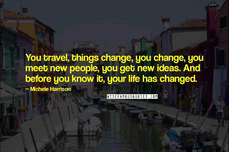 Michele Harrison Quotes: You travel, things change, you change, you meet new people, you get new ideas. And before you know it, your life has changed.