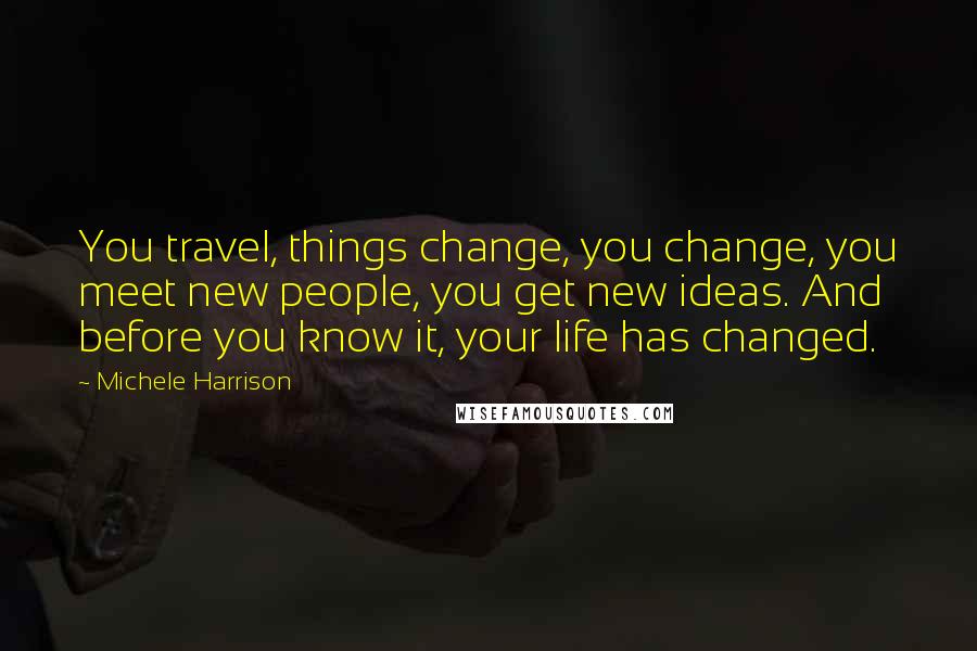 Michele Harrison Quotes: You travel, things change, you change, you meet new people, you get new ideas. And before you know it, your life has changed.