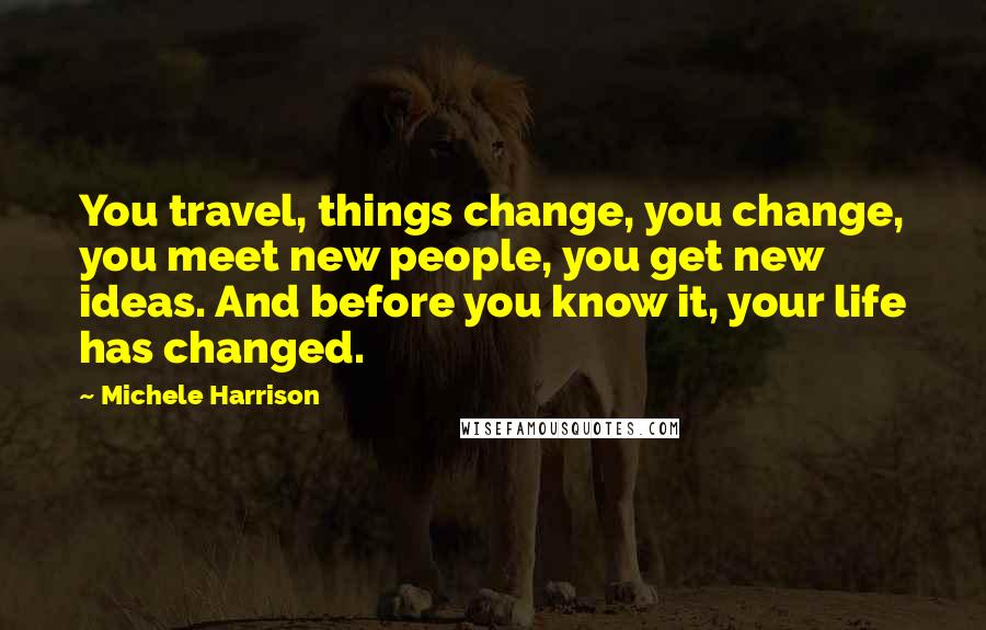 Michele Harrison Quotes: You travel, things change, you change, you meet new people, you get new ideas. And before you know it, your life has changed.