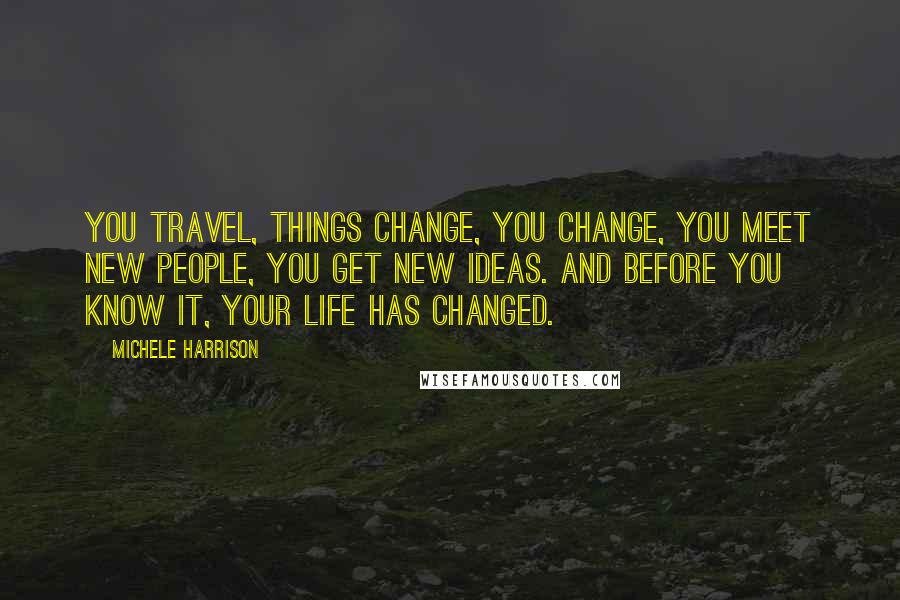 Michele Harrison Quotes: You travel, things change, you change, you meet new people, you get new ideas. And before you know it, your life has changed.