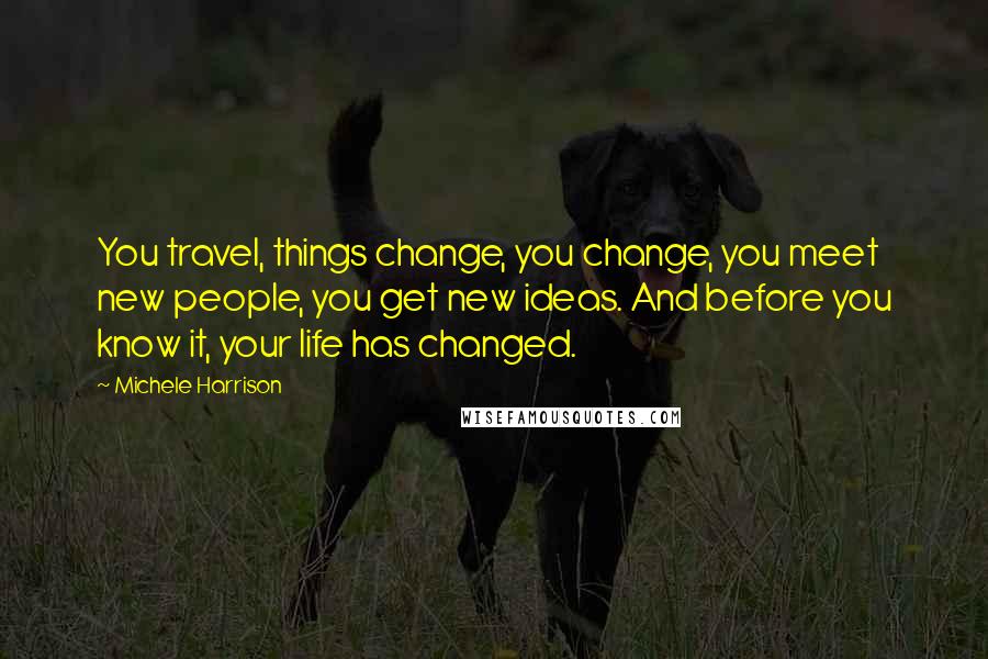 Michele Harrison Quotes: You travel, things change, you change, you meet new people, you get new ideas. And before you know it, your life has changed.