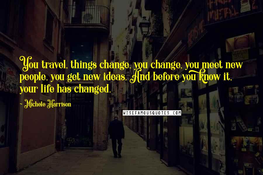 Michele Harrison Quotes: You travel, things change, you change, you meet new people, you get new ideas. And before you know it, your life has changed.