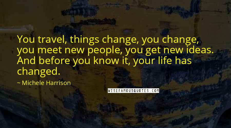 Michele Harrison Quotes: You travel, things change, you change, you meet new people, you get new ideas. And before you know it, your life has changed.
