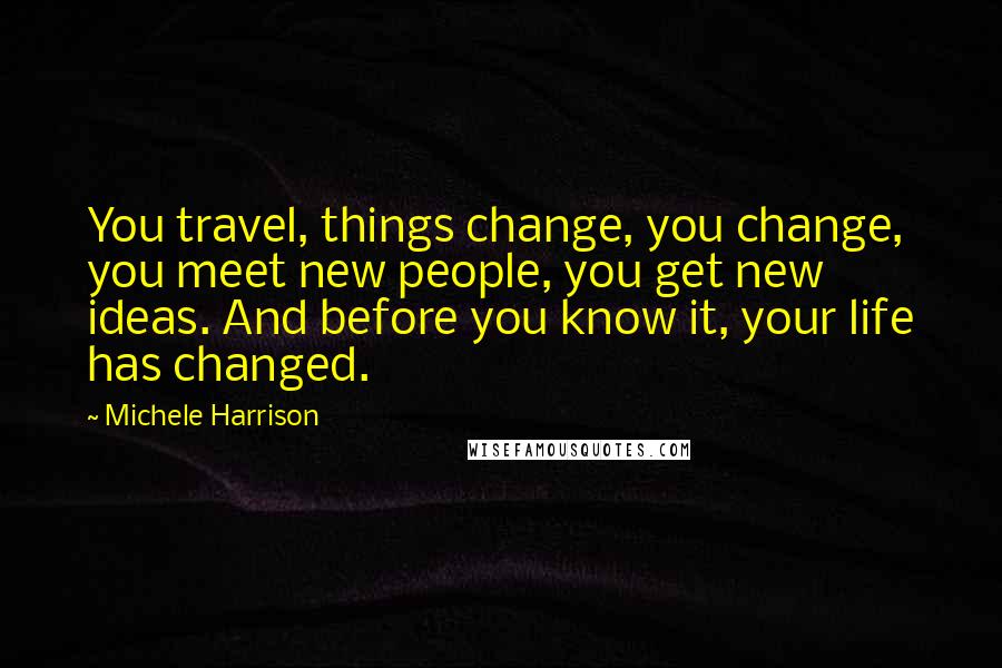 Michele Harrison Quotes: You travel, things change, you change, you meet new people, you get new ideas. And before you know it, your life has changed.