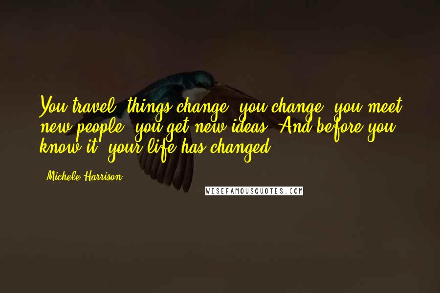 Michele Harrison Quotes: You travel, things change, you change, you meet new people, you get new ideas. And before you know it, your life has changed.