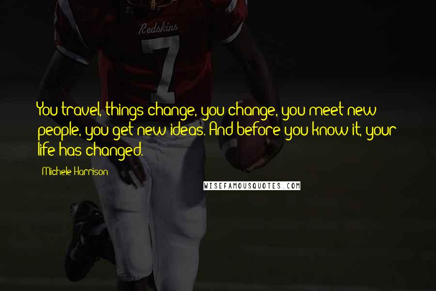 Michele Harrison Quotes: You travel, things change, you change, you meet new people, you get new ideas. And before you know it, your life has changed.