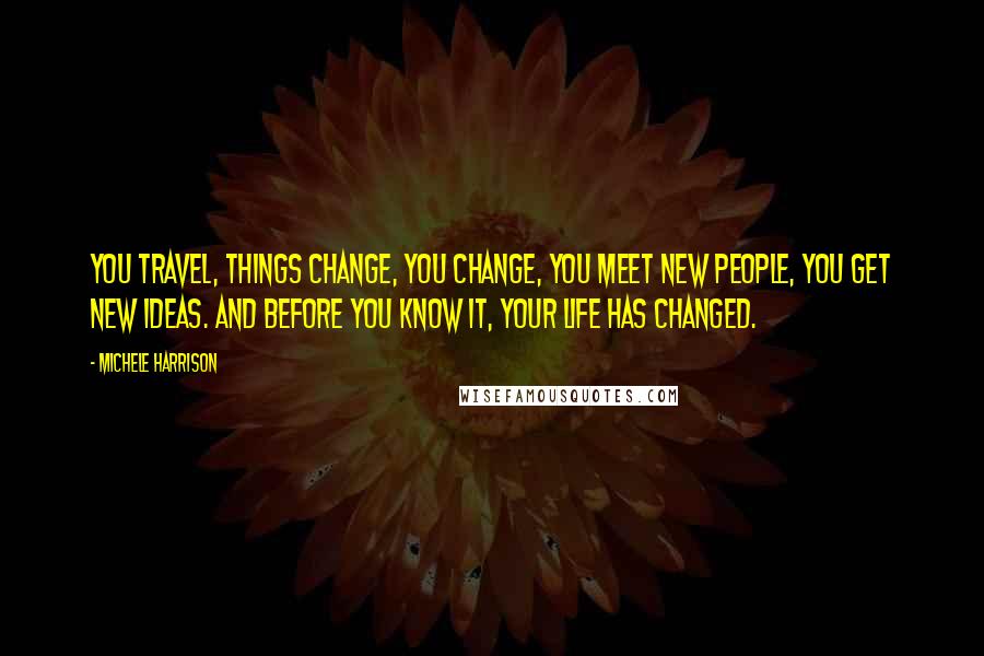 Michele Harrison Quotes: You travel, things change, you change, you meet new people, you get new ideas. And before you know it, your life has changed.