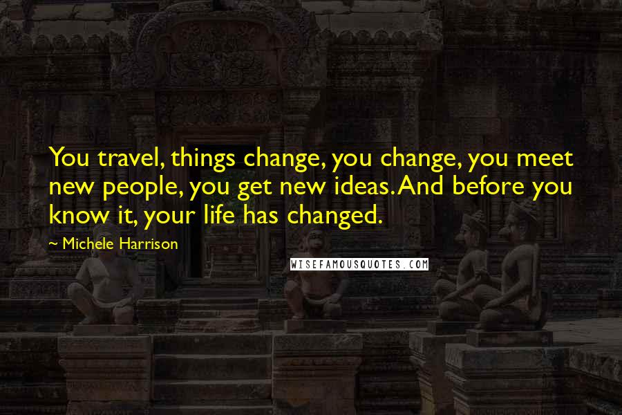 Michele Harrison Quotes: You travel, things change, you change, you meet new people, you get new ideas. And before you know it, your life has changed.