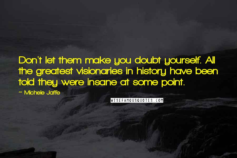 Michele Jaffe Quotes: Don't let them make you doubt yourself. All the greatest visionaries in history have been told they were insane at some point.