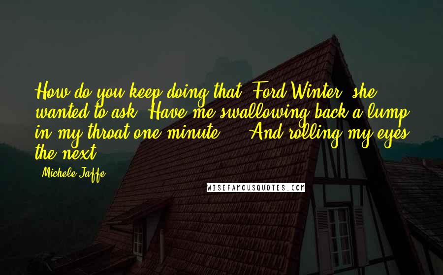 Michele Jaffe Quotes: How do you keep doing that, Ford Winter? she wanted to ask. Have me swallowing back a lump in my throat one minute ... And rolling my eyes the next.