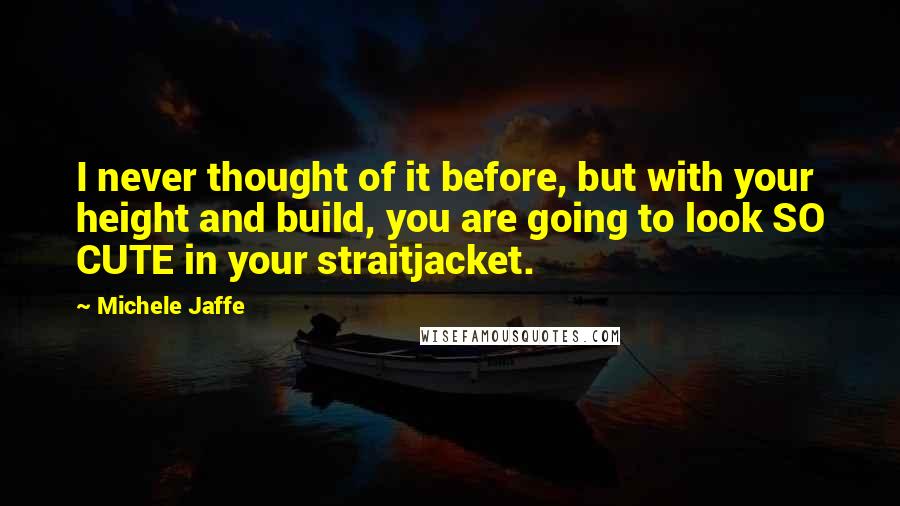 Michele Jaffe Quotes: I never thought of it before, but with your height and build, you are going to look SO CUTE in your straitjacket.