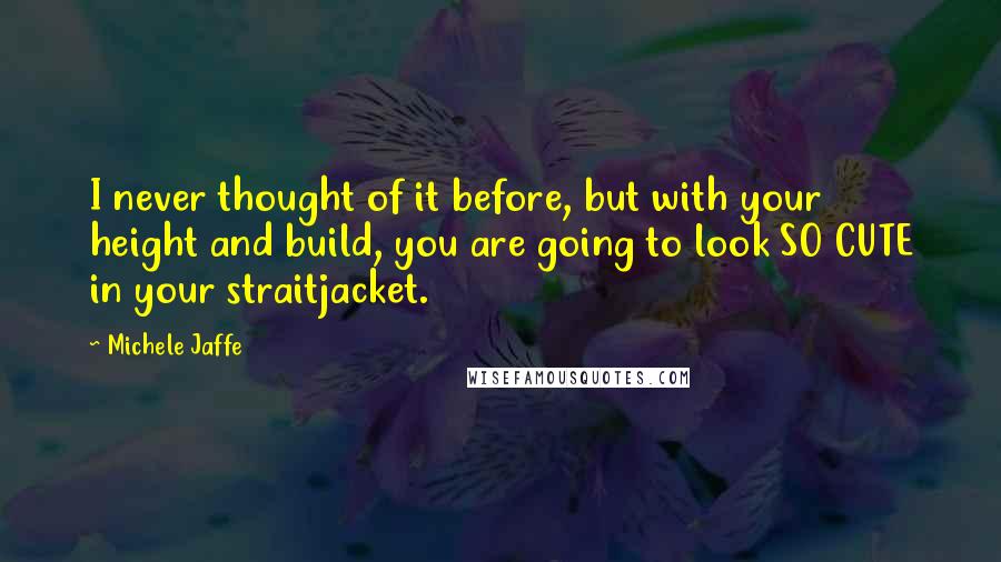 Michele Jaffe Quotes: I never thought of it before, but with your height and build, you are going to look SO CUTE in your straitjacket.
