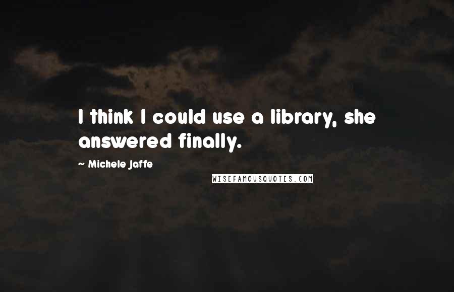 Michele Jaffe Quotes: I think I could use a library, she answered finally.