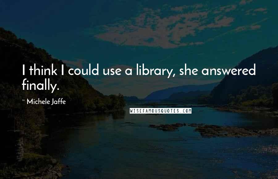 Michele Jaffe Quotes: I think I could use a library, she answered finally.