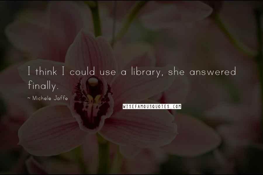 Michele Jaffe Quotes: I think I could use a library, she answered finally.