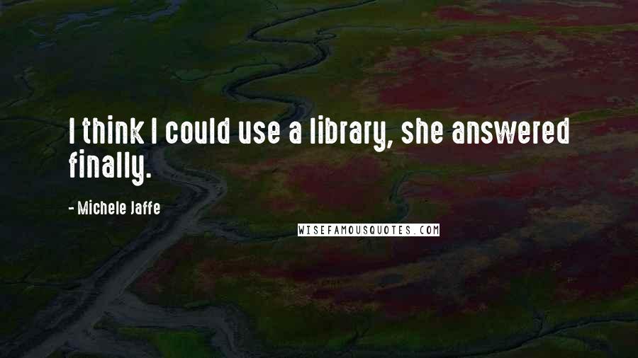 Michele Jaffe Quotes: I think I could use a library, she answered finally.