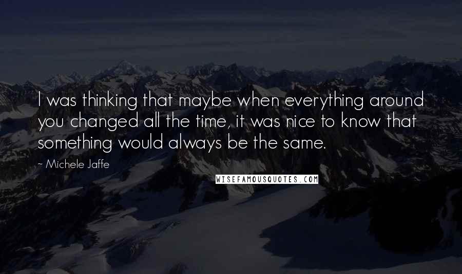 Michele Jaffe Quotes: I was thinking that maybe when everything around you changed all the time, it was nice to know that something would always be the same.