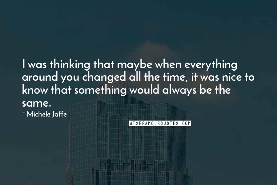 Michele Jaffe Quotes: I was thinking that maybe when everything around you changed all the time, it was nice to know that something would always be the same.