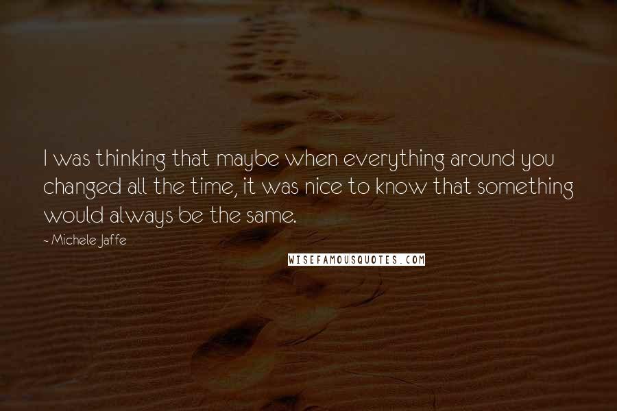 Michele Jaffe Quotes: I was thinking that maybe when everything around you changed all the time, it was nice to know that something would always be the same.