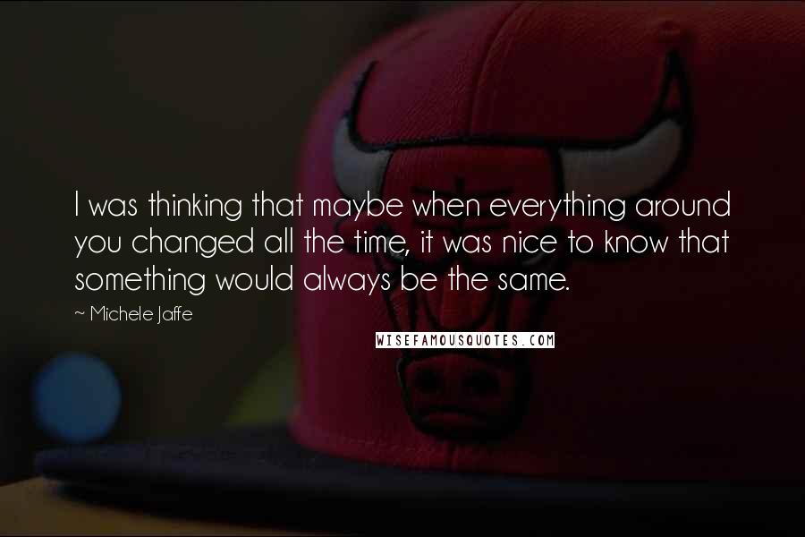 Michele Jaffe Quotes: I was thinking that maybe when everything around you changed all the time, it was nice to know that something would always be the same.