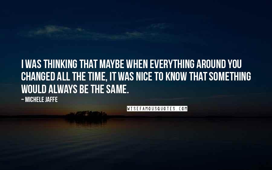 Michele Jaffe Quotes: I was thinking that maybe when everything around you changed all the time, it was nice to know that something would always be the same.